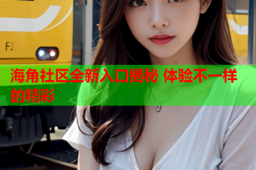 海角社区全新入口揭秘 体验不一样的精彩