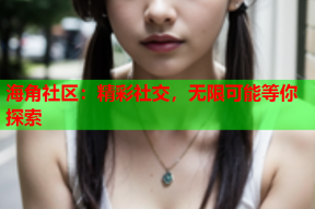 海角社区：精彩社交，无限可能等你探索