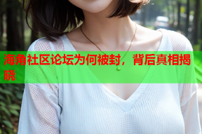 海角社区论坛为何被封，背后真相揭晓