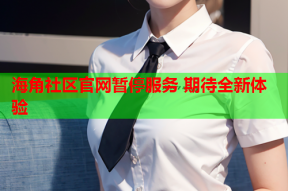海角社区官网暂停服务 期待全新体验