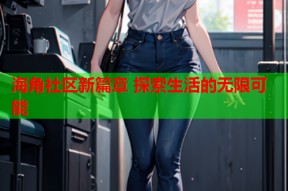 海角社区新篇章 探索生活的无限可能