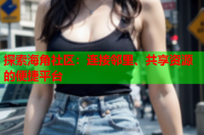 探索海角社区：连接邻里、共享资源的便捷平台