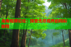 海角视频论坛：探索无尽视界的精彩旅程