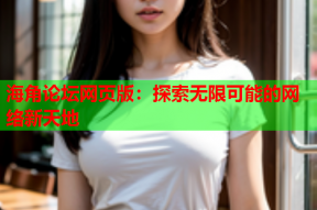 海角论坛网页版：探索无限可能的网络新天地