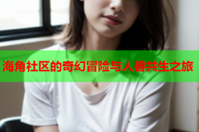 海角社区的奇幻冒险与人兽共生之旅