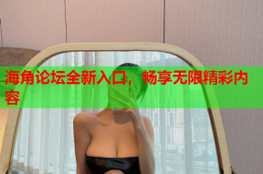 海角论坛全新入口，畅享无限精彩内容