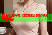 海角论坛账号共享新玩法 轻松畅游无限可能