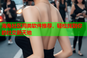 海角社区同类软件推荐，轻松找到你的社交新天地