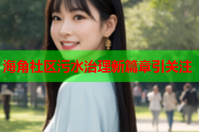 海角社区污水治理新篇章引关注