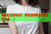 海角社区新动态：探索独特的社群经营之道