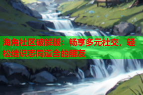 海角社区破解版：畅享多元社交，轻松结识志同道合的朋友