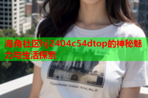 海角社区hj2404c54dtop的神秘魅力与生活探索