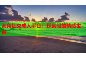海角社交成人平台：探索限的情感世界