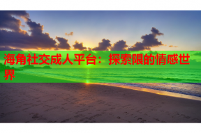 海角社交成人平台：探索限的情感世界