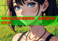 海角论坛最新动态揭秘，会员福利限时开放