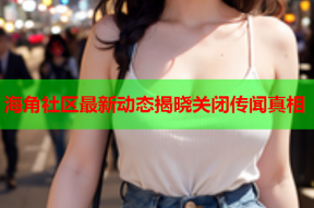 海角社区最新动态揭晓关闭传闻真相