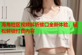 海角社区视频解析接口全新体验，轻松解锁付费内容