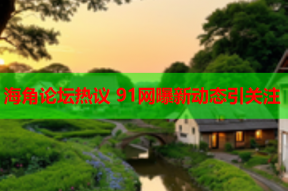 海角论坛热议 91网曝新动态引关注