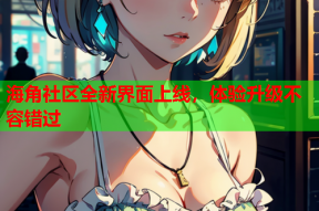 海角社区全新界面上线，体验升级不容错过