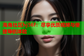 海角社区hj56f：尽享优质视频与便捷导航体验