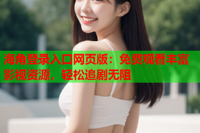 海角登录入口网页版：免费观看丰富影视资源，轻松追剧无阻