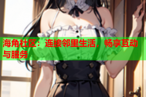 海角社区：连接邻里生活，畅享互动与服务