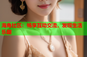 海角社区：畅享互动交流，发现生活乐趣