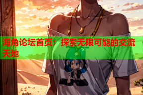 海角论坛首页：探索无限可能的交流天地