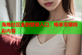 海角社区全新登录入口，畅享无限精彩内容