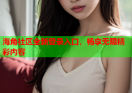海角社区全新登录入口，畅享无限精彩内容