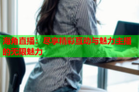 海角直播：尽享精彩互动与魅力主播的无限魅力