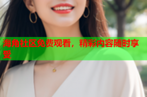 海角社区免费观看，精彩内容随时享受
