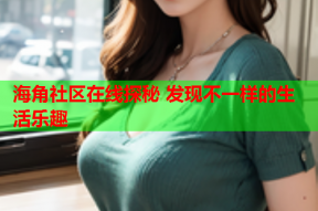 海角社区在线探秘 发现不一样的生活乐趣