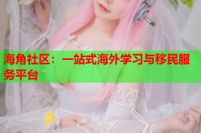 海角社区：一站式海外学习与移民服务平台
