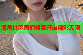 海角社区直播盛宴开启精彩无限