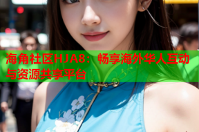 海角社区HJA8：畅享海外华人互动与资源共享平台