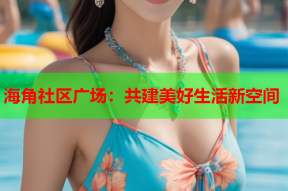 海角社区广场：共建美好生活新空间