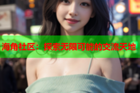 海角社区：探索无限可能的交流天地