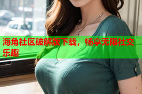 海角社区破解版下载，畅享无限社交乐趣