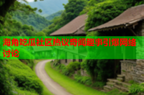 海角吃瓜社区热议奇闻趣事引爆网络讨论