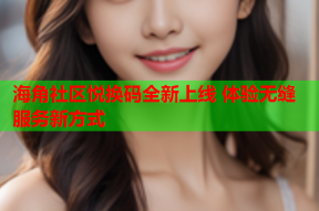 海角社区悦换码全新上线 体验无缝服务新方式
