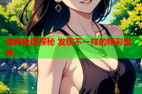 海角社区探秘 发现不一样的精彩世界