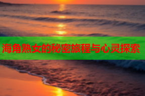 海角熟女的秘密旅程与心灵探索