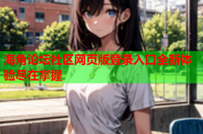 海角论坛社区网页版登录入口全新体验尽在掌握
