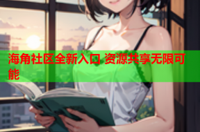 海角社区全新入口 资源共享无限可能