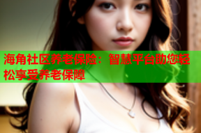 海角社区养老保险：智慧平台助您轻松享受养老保障