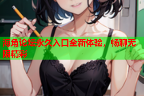 海角论坛永久入口全新体验，畅聊无限精彩
