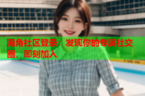 海角社区登录：发现你的专属社交圈，即刻加入