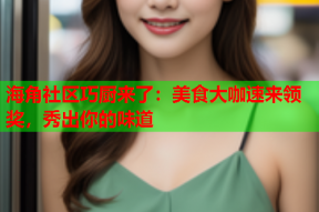 海角社区巧厨来了：美食大咖速来领奖，秀出你的味道