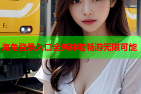 海角登录入口全新体验畅游无限可能